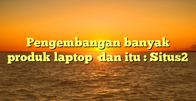 Pengembangan banyak produk laptop  dan itu : Situs2